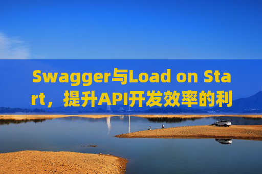 Swagger与Load on Start，提升API开发效率的利器