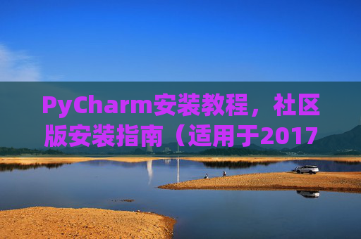 PyCharm安装教程，社区版安装指南（适用于2017年）